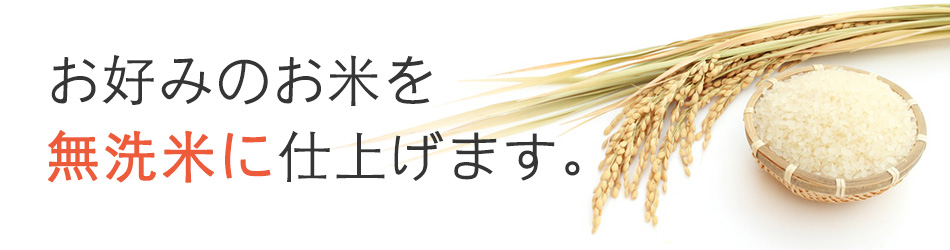 お好みのお米を無洗米に仕上げます